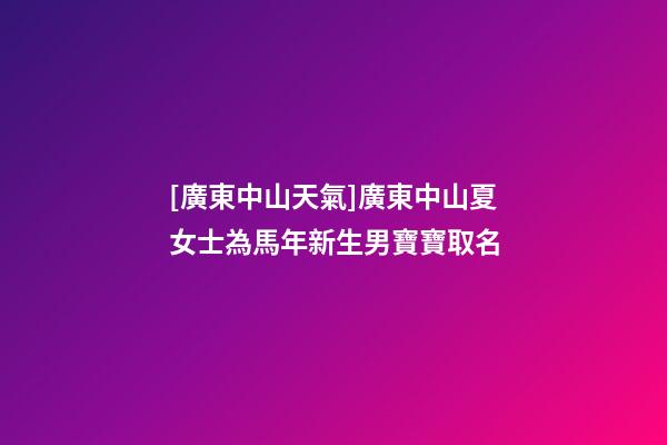 [廣東中山天氣]廣東中山夏女士為馬年新生男寶寶取名-第1張-公司起名-玄機(jī)派